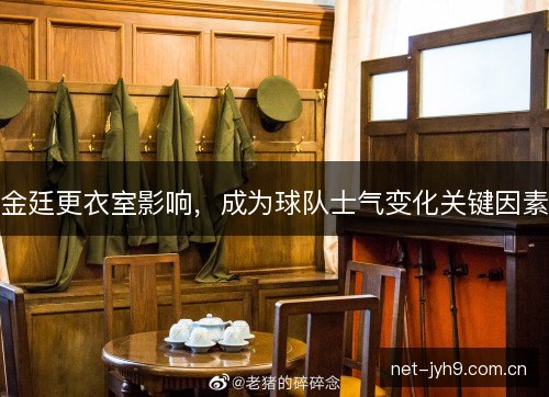 金廷更衣室影响,成为球队士气变化关键因素 金廷更衣室影响,成为球队士气变化关键因素